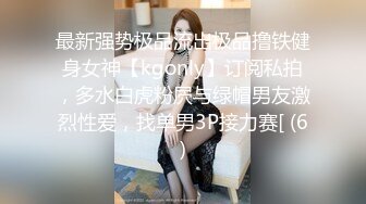 最新强势极品流出极品撸铁健身女神【kgonly】订阅私拍，多水白虎粉屄与绿帽男友激烈性爱，找单男3P接力赛[ (6)