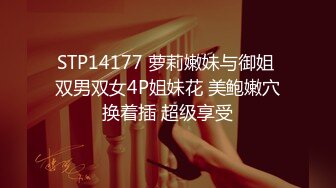 STP14177 萝莉嫩妹与御姐 双男双女4P姐妹花 美鲍嫩穴换着插 超级享受