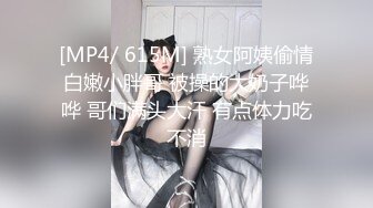 [MP4/ 615M] 熟女阿姨偷情白嫩小胖哥 被操的大奶子哗哗 哥们满头大汗 有点体力吃不消