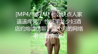 [MP4/ 987M]&nbsp;&nbsp;老公快点人家逼逼痒死了 性感黑丝少妇酒店约炮微信聊了几个月的网络老公激情啪啪