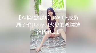 【AI换脸视频】TWICE成员 周子瑜[Tzuyu]火热的激情缠绵Part.21