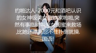 约啪达人-2000元和酒吧认识的女神级美女到她家啪啪,突然有事临时叫来女闺蜜来救场,比她还漂亮忍不住扑倒就操.国语!