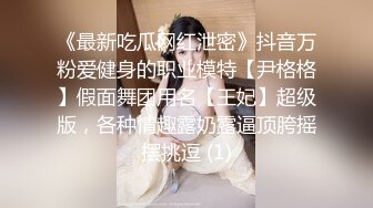 《最新吃瓜网红泄密》抖音万粉爱健身的职业模特【尹格格】假面舞团用名【王妃】超级版，各种情趣露奶露逼顶胯摇摆挑逗 (1)