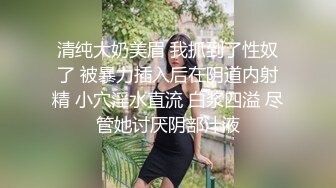 清纯大奶美眉 我抓到了性奴了 被暴力插入后在阴道内射精 小穴淫水直流 白浆四溢 尽管她讨厌阴部汁液