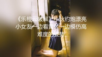 《乐橙云破解》小伙约炮漂亮小女友一边看黄片一边模仿高难度的姿势