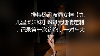 ⚫️⚫️推特极品波霸女神【九儿温柔妹妹】688元剧情定制，记录第一次约炮，一对车大灯