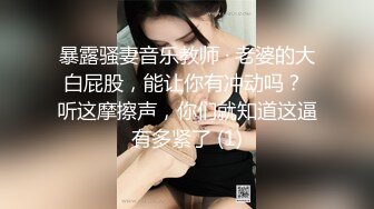 暴露骚妻音乐教师 · 老婆的大白屁股，能让你有冲动吗？ 听这摩擦声，你们就知道这逼有多紧了 (1)