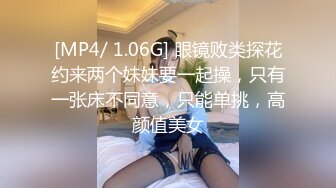 [MP4/ 1.06G] 眼镜败类探花约来两个妹妹要一起操，只有一张床不同意，只能单挑，高颜值美女