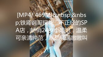 [MP4/ 469M]&nbsp;&nbsp;铁肾钢哥探花，不正经的SPA店，娇俏24岁小姐姐，温柔可亲清纯范，暴插骚逼嗷嗷叫