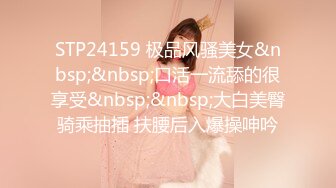 STP24159 极品风骚美女&nbsp;&nbsp;口活一流舔的很享受&nbsp;&nbsp;大白美臀骑乘抽插 扶腰后入爆操呻吟