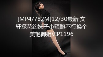 [MP4/782M]12/30最新 文轩探花约妹子小骚鲍不行换个美艳御姐VIP1196