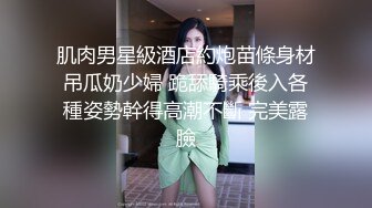 肌肉男星級酒店約炮苗條身材吊瓜奶少婦 跪舔騎乘後入各種姿勢幹得高潮不斷 完美露臉