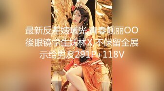 最新反差婊曝光,青春靓丽OO後眼镜学生妹林X,不保留全展示给男友291P+118V