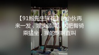 【91鲍先生探花】帅小伙再来一发，埋头舔屌，大肥臀骑乘猛坐，操的啊啊直叫