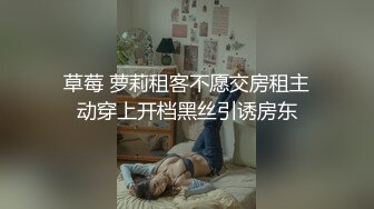 草莓 萝莉租客不愿交房租主动穿上开档黑丝引诱房东