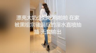 漂亮大奶少妇吃鸡啪啪 在家被黑祖宗骚逼抠的淫水直喷抽搐 无套输出