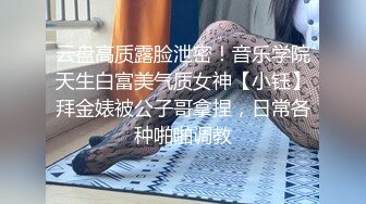 云盘高质露脸泄密！音乐学院天生白富美气质女神【小钰】拜金婊被公子哥拿捏，日常各种啪啪调教