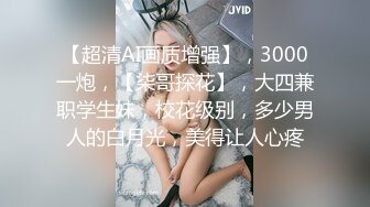 【超清AI画质增强】，3000一炮，【柒哥探花】，大四兼职学生妹，校花级别，多少男人的白月光，美得让人心疼