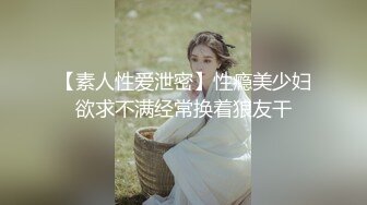 【素人性爱泄密】性瘾美少妇欲求不满经常换着狼友干