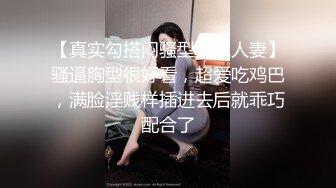 【真实勾搭闷骚型良家人妻】骚逼胸型很好看，超爱吃鸡巴，满脸淫贱样插进去后就乖巧配合了