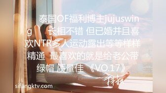 ❤️泰国OF福利博主jujuswing❤️ 长相不错 但已婚并且喜欢NTR多人运动露出等等样样精通  最喜欢的就是给老公带绿帽 质量佳 《VO.17》