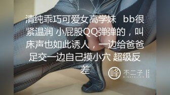 清纯乖巧可爱女高学妹✿bb很紧温润 小屁股QQ弹弹的，叫床声也如此诱人，一边给爸爸足交一边自己摸小穴 超级反差