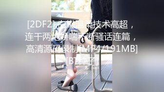 [2DF2] 白嫩温柔技术高超，连干两炮娇喘不断骚话连篇，高清源码录制[MP4/191MB][BT种子]