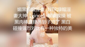 ✿媚黑绿帽淫妻✿NTR绿帽淫妻大神〖vince〗献妻挨操 被黑肉棒直接捅到子宫了 黑白碰撞强烈对比有一种独特的美感