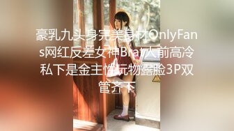 豪乳九头身完美身材OnlyFans网红反差女神Brat人前高冷私下是金主性玩物露脸3P双管齐下