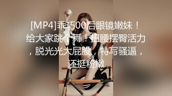 [MP4]乖巧00后眼镜嫩妹！给大家跳个舞！扭腰摆臀活力，脱光光大屁股，特写骚逼，还挺粉嫩