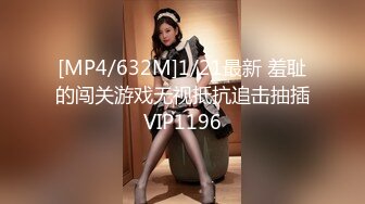 [MP4/632M]1/21最新 羞耻的闯关游戏无视抵抗追击抽插VIP1196