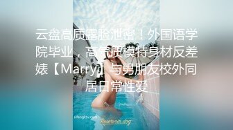 云盘高质露脸泄密！外国语学院毕业，高气质模特身材反差婊【Marry】与男朋友校外同居日常性爱