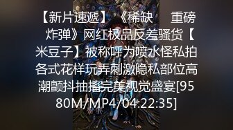 【新片速遞】 《稀缺㊙️重磅☛炸弹》网红极品反差骚货【米豆子】被称呼为喷水怪私拍各式花样玩弄刺激隐私部位高潮颤抖抽搐完美视觉盛宴[9580M/MP4/04:22:35]