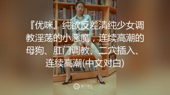 『优咪』纯欲反差清纯少女调教淫荡的小恶魔，连续高潮的母狗、肛门调教、二穴插入、连续高潮(中文对白)