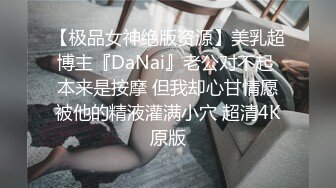 【极品女神绝版资源】美乳超博主『DaNai』老公对不起 本来是按摩 但我却心甘情愿被他的精液灌满小穴 超清4K原版