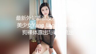 最新外站新品反差婊❤️推特美少女Yang Lagi Viral骚母狗裸体露出与啪啪流出