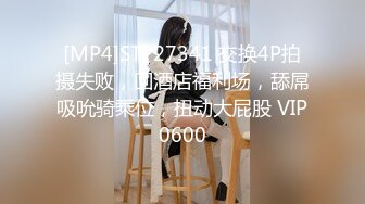 [MP4]STP27341 交换4P拍摄失败，回酒店福利场，舔屌吸吮骑乘位，扭动大屁股 VIP0600