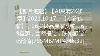 【新片速遞】【AI高清2K修复】2021.10.17，【专约良家】，26岁极品良家女神，69互舔，害羞捂脸，肤如凝脂高颜值[785MB/MP4/46:32]