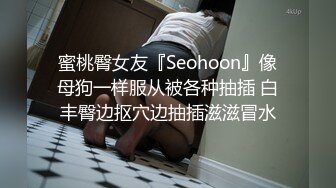 蜜桃臀女友『Seohoon』像母狗一样服从被各种抽插 白丰臀边抠穴边抽插滋滋冒水