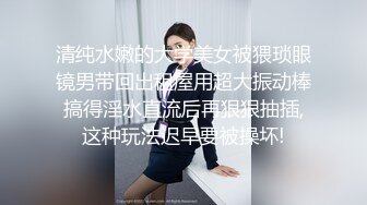 清纯水嫩的大学美女被猥琐眼镜男带回出租屋用超大振动棒搞得淫水直流后再狠狠抽插,这种玩法迟早要被操坏!