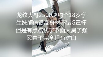 龙纹大哥2500块约个18岁学生妹颜值很高身材不错G罩杯但是有点赔钱了下面太臭了强忍着干完全程有对白