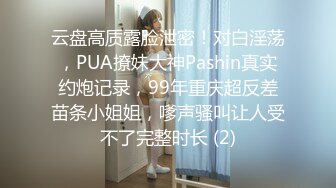 云盘高质露脸泄密！对白淫荡，PUA撩妹大神Pashin真实约炮记录，99年重庆超反差苗条小姐姐，嗲声骚叫让人受不了完整时长 (2)