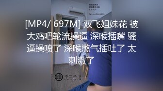 [MP4/ 697M] 双飞姐妹花 被大鸡吧轮流操逼 深喉插嘴 骚逼操喷了 深喉憋气插吐了 太刺激了