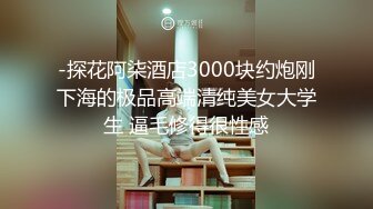 -探花阿柒酒店3000块约炮刚下海的极品高端清纯美女大学生 逼毛修得很性感