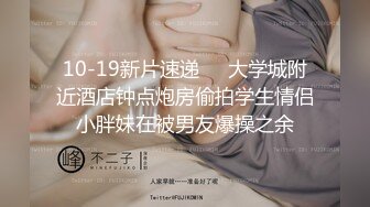 10-19新片速递❤️大学城附近酒店钟点炮房偷拍学生情侣小胖妹在被男友爆操之余