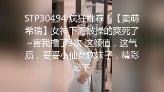 STP30494 疯狂推荐！【卖萌希瑞】女神下海被操的爽死了~害我撸了3次 这颜值，这气质，妥妥小仙女软妹子，精彩必下