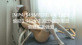 [MP4/549MB]2024.4【猫眼偷窥】3位女主流出 猫眼里面偷窥里面做爱