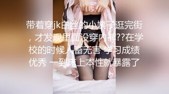 带着穿jk白丝的小姨子逛完街，才发现里面没穿内裤??在学校的时候人畜无害 学习成绩优秀 一到床上本性就暴露了