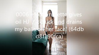 0006 - Hot brunette gives oil HJ ／ titfuck and drains my balls on her face! (64dbd8f190fca)