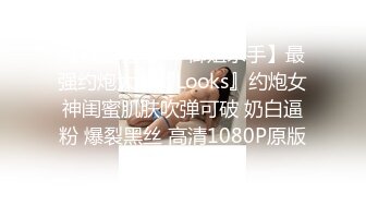 【极品性爱❤️御姐杀手】最强约炮大神『Looks』约炮女神闺蜜肌肤吹弹可破 奶白逼粉 爆裂黑丝 高清1080P原版